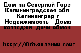 Дом на Северной Горе - Калининградская обл., Калининград г. Недвижимость » Дома, коттеджи, дачи обмен   